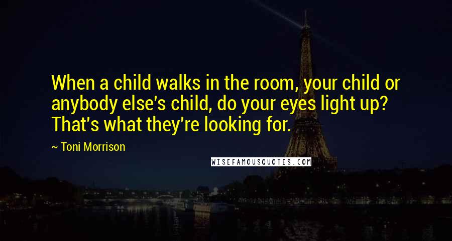 Toni Morrison Quotes: When a child walks in the room, your child or anybody else's child, do your eyes light up? That's what they're looking for.