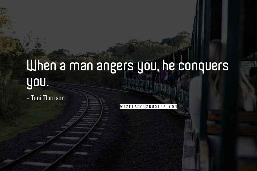 Toni Morrison Quotes: When a man angers you, he conquers you.