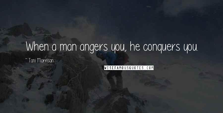 Toni Morrison Quotes: When a man angers you, he conquers you.