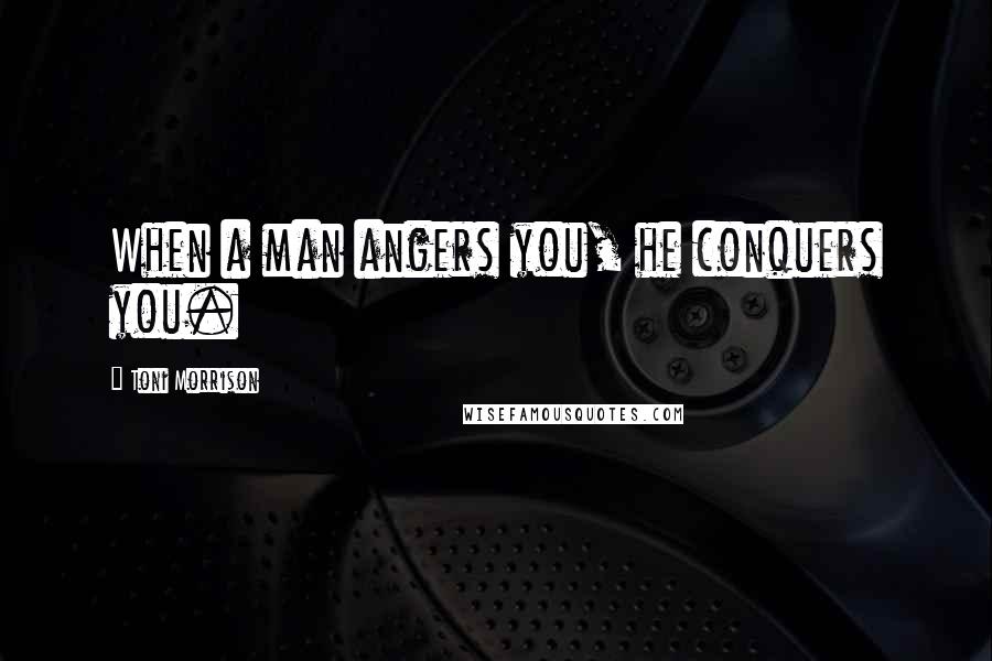 Toni Morrison Quotes: When a man angers you, he conquers you.