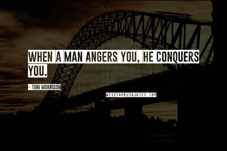 Toni Morrison Quotes: When a man angers you, he conquers you.