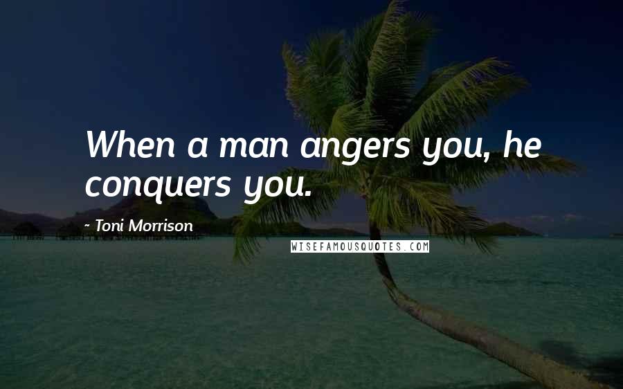 Toni Morrison Quotes: When a man angers you, he conquers you.