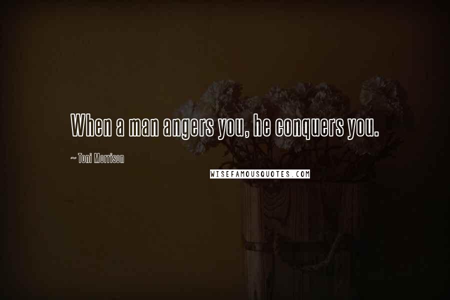 Toni Morrison Quotes: When a man angers you, he conquers you.