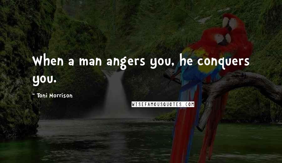 Toni Morrison Quotes: When a man angers you, he conquers you.