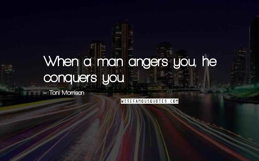 Toni Morrison Quotes: When a man angers you, he conquers you.