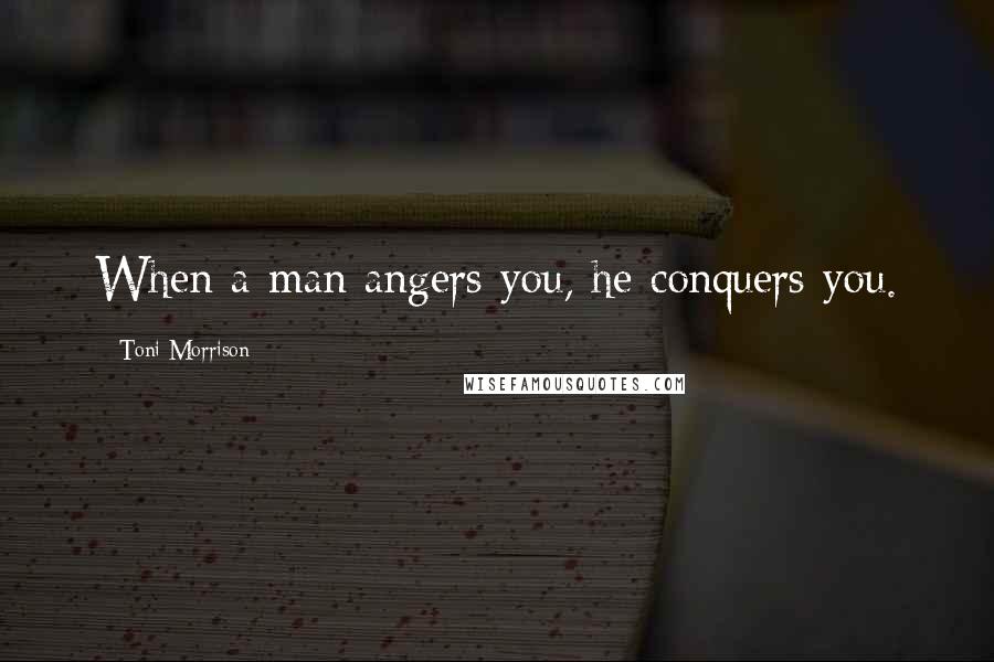 Toni Morrison Quotes: When a man angers you, he conquers you.