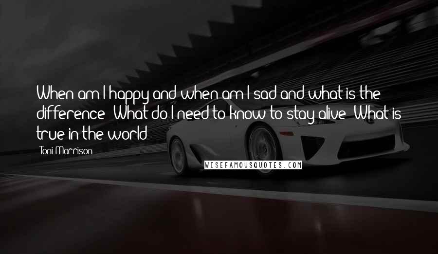 Toni Morrison Quotes: When am I happy and when am I sad and what is the difference? What do I need to know to stay alive? What is true in the world?