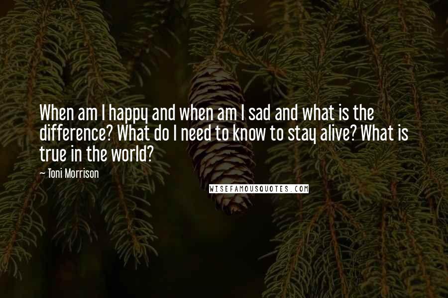 Toni Morrison Quotes: When am I happy and when am I sad and what is the difference? What do I need to know to stay alive? What is true in the world?