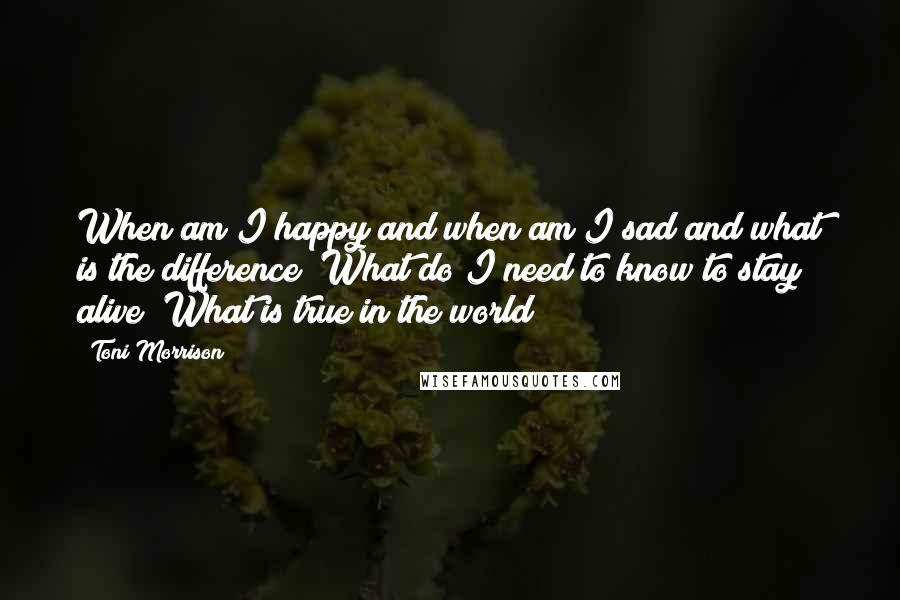 Toni Morrison Quotes: When am I happy and when am I sad and what is the difference? What do I need to know to stay alive? What is true in the world?