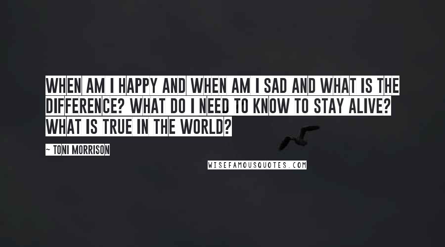 Toni Morrison Quotes: When am I happy and when am I sad and what is the difference? What do I need to know to stay alive? What is true in the world?