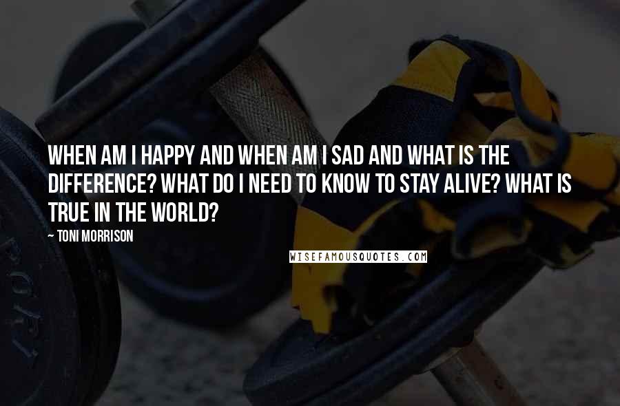 Toni Morrison Quotes: When am I happy and when am I sad and what is the difference? What do I need to know to stay alive? What is true in the world?