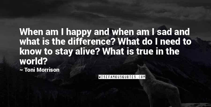 Toni Morrison Quotes: When am I happy and when am I sad and what is the difference? What do I need to know to stay alive? What is true in the world?