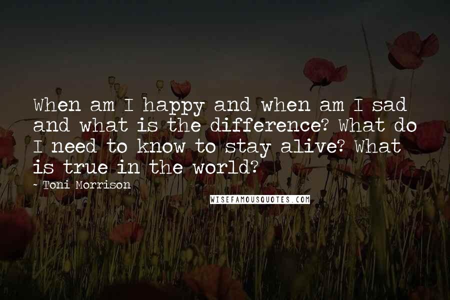 Toni Morrison Quotes: When am I happy and when am I sad and what is the difference? What do I need to know to stay alive? What is true in the world?