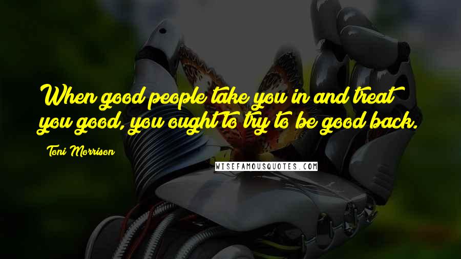 Toni Morrison Quotes: When good people take you in and treat you good, you ought to try to be good back.