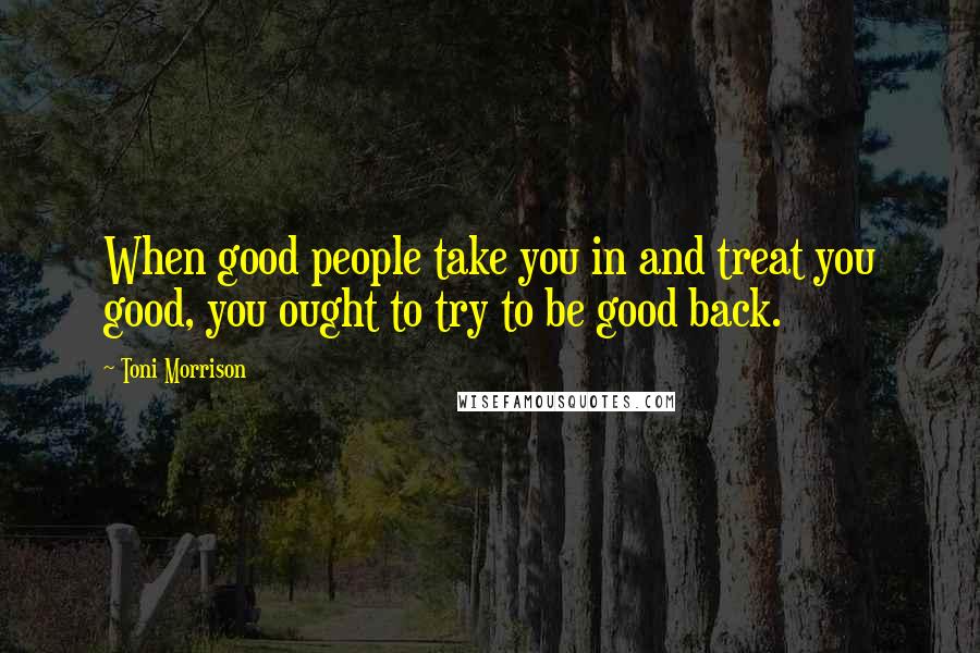 Toni Morrison Quotes: When good people take you in and treat you good, you ought to try to be good back.