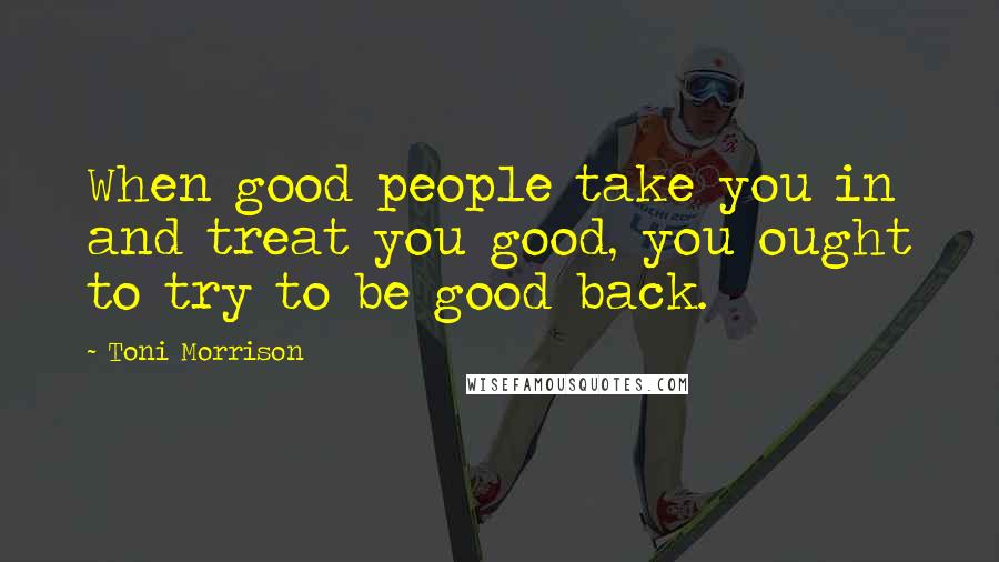 Toni Morrison Quotes: When good people take you in and treat you good, you ought to try to be good back.