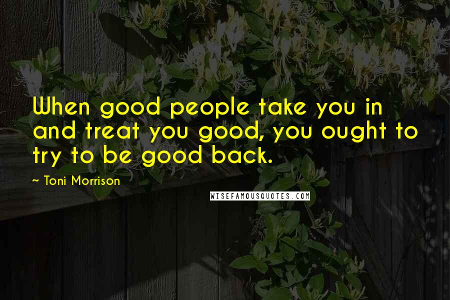 Toni Morrison Quotes: When good people take you in and treat you good, you ought to try to be good back.