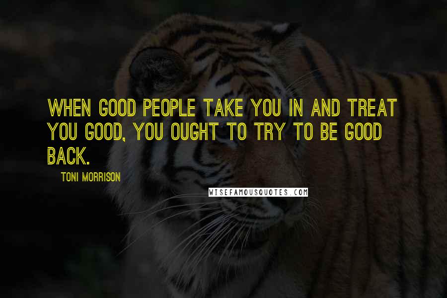 Toni Morrison Quotes: When good people take you in and treat you good, you ought to try to be good back.