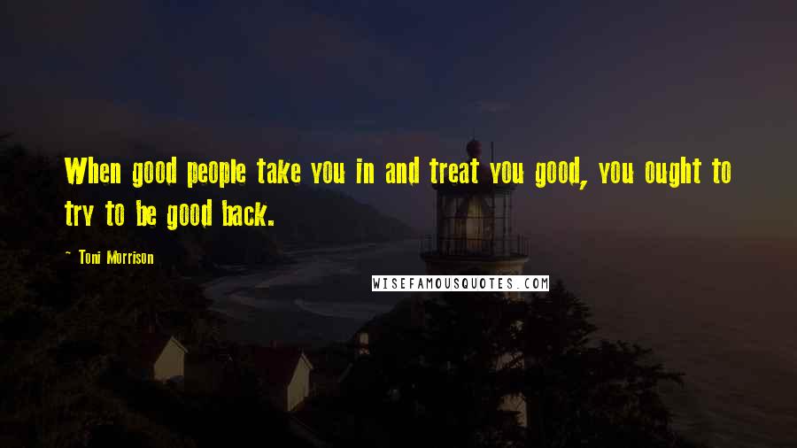 Toni Morrison Quotes: When good people take you in and treat you good, you ought to try to be good back.