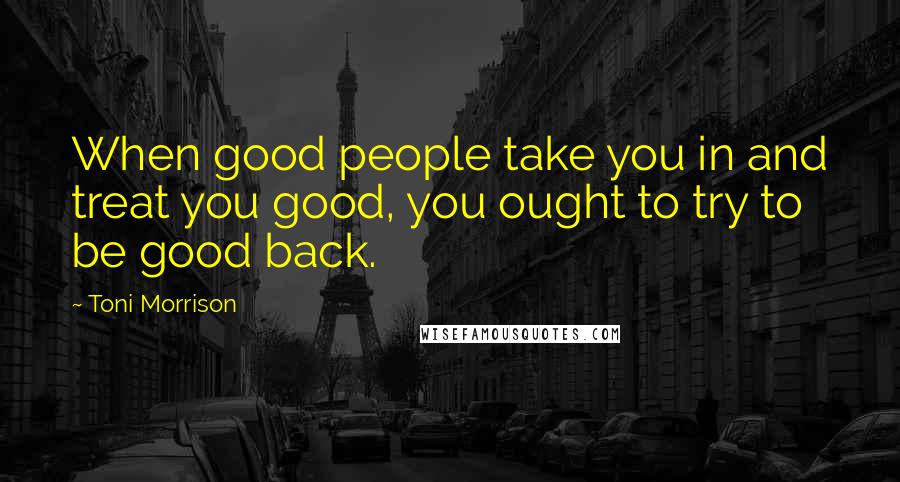 Toni Morrison Quotes: When good people take you in and treat you good, you ought to try to be good back.