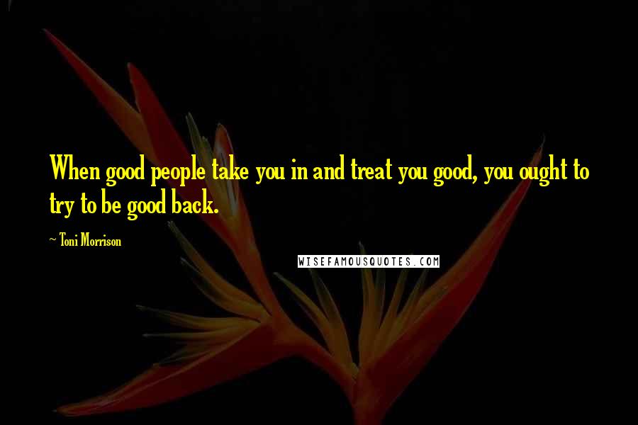 Toni Morrison Quotes: When good people take you in and treat you good, you ought to try to be good back.