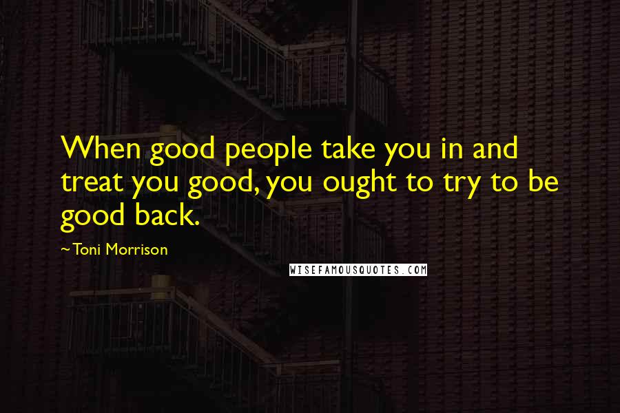 Toni Morrison Quotes: When good people take you in and treat you good, you ought to try to be good back.