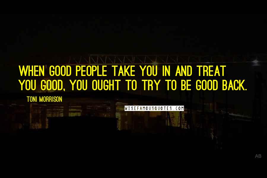 Toni Morrison Quotes: When good people take you in and treat you good, you ought to try to be good back.