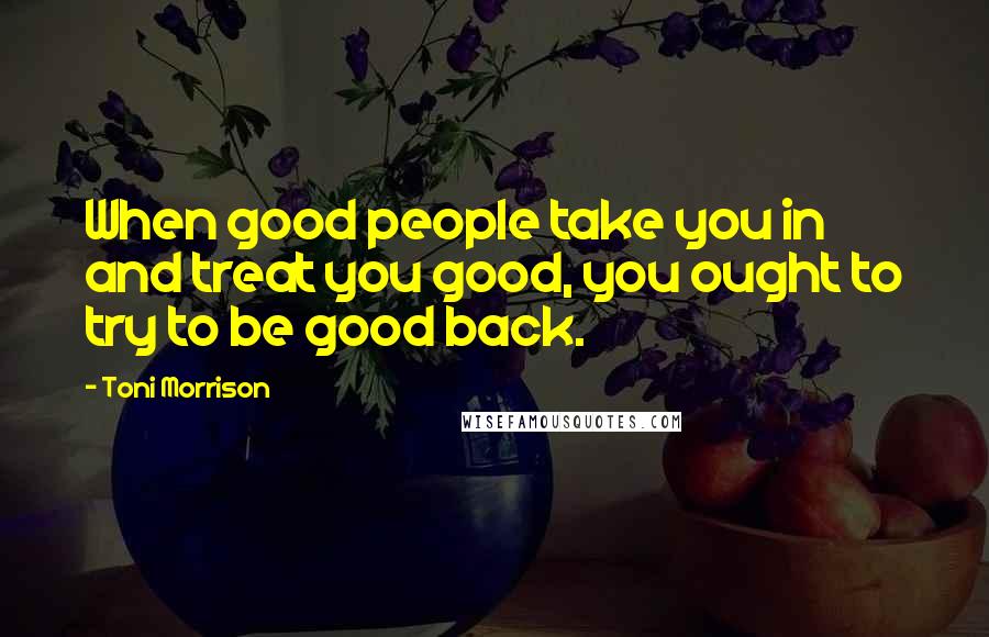 Toni Morrison Quotes: When good people take you in and treat you good, you ought to try to be good back.