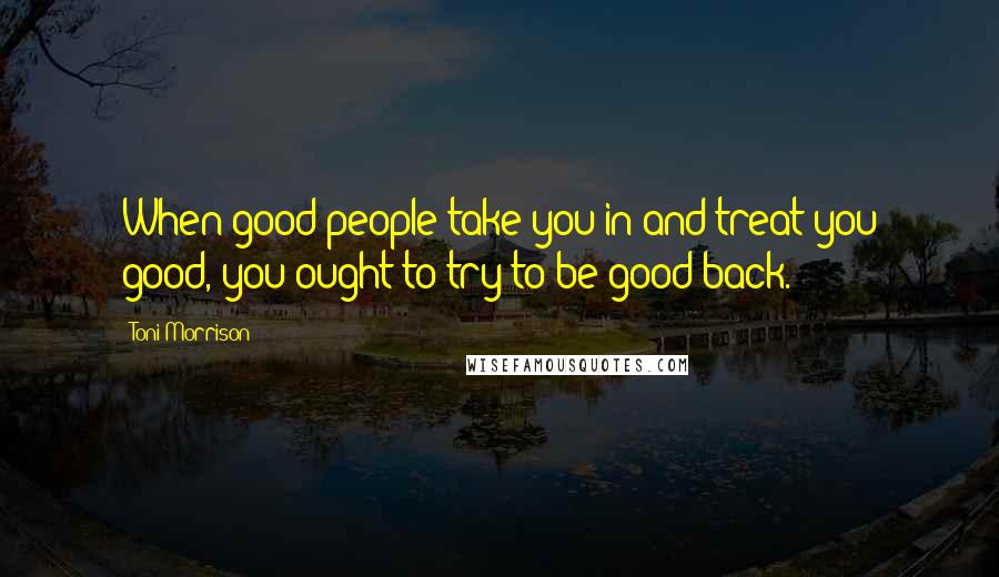 Toni Morrison Quotes: When good people take you in and treat you good, you ought to try to be good back.