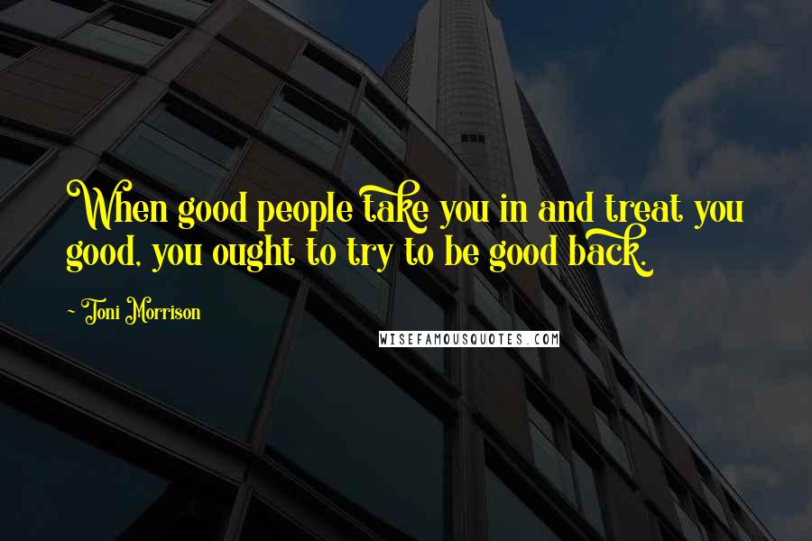 Toni Morrison Quotes: When good people take you in and treat you good, you ought to try to be good back.
