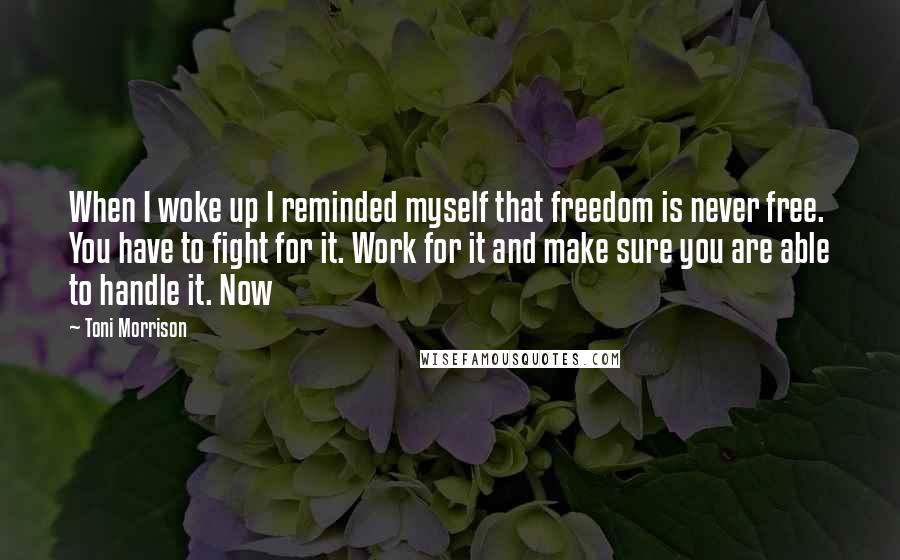 Toni Morrison Quotes: When I woke up I reminded myself that freedom is never free. You have to fight for it. Work for it and make sure you are able to handle it. Now