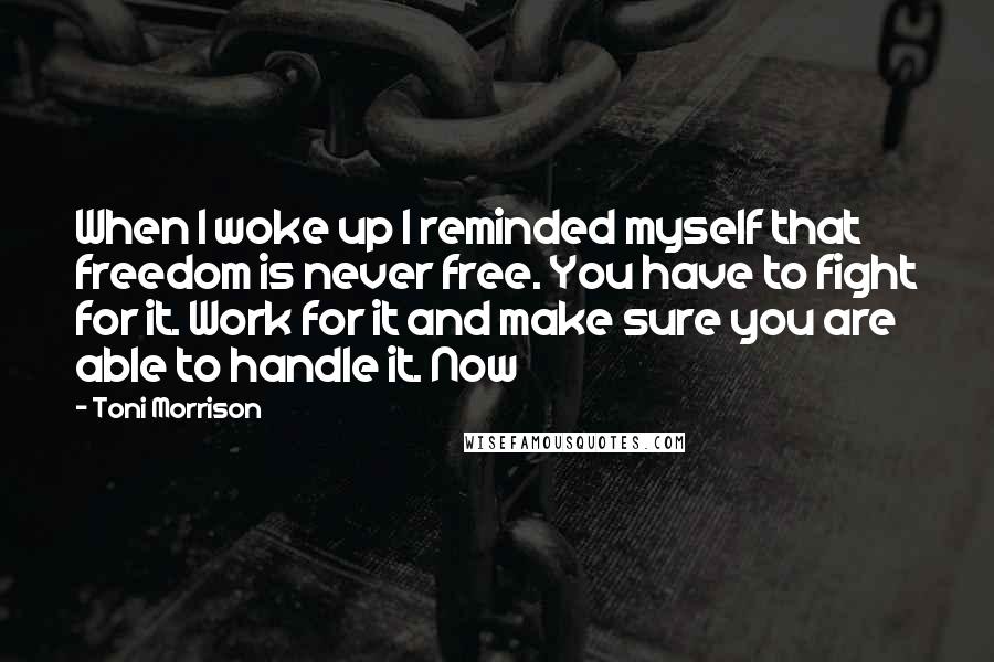 Toni Morrison Quotes: When I woke up I reminded myself that freedom is never free. You have to fight for it. Work for it and make sure you are able to handle it. Now