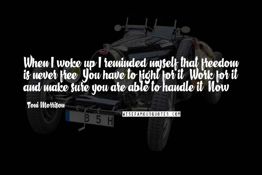 Toni Morrison Quotes: When I woke up I reminded myself that freedom is never free. You have to fight for it. Work for it and make sure you are able to handle it. Now
