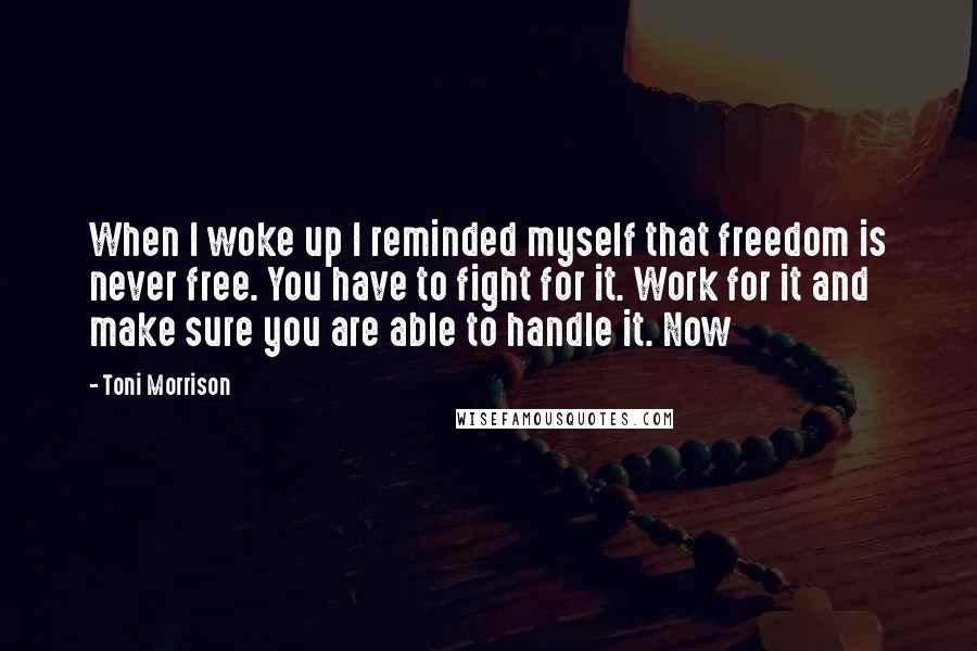 Toni Morrison Quotes: When I woke up I reminded myself that freedom is never free. You have to fight for it. Work for it and make sure you are able to handle it. Now