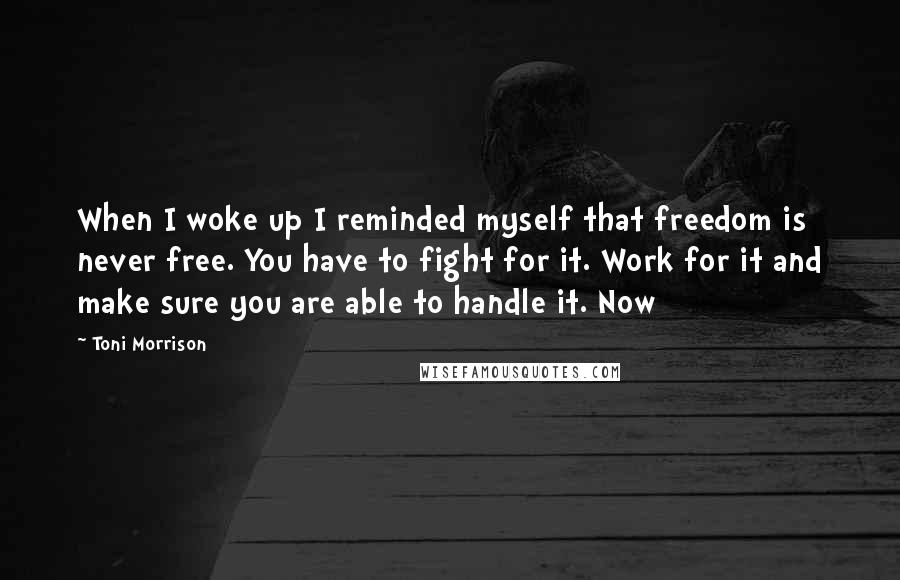 Toni Morrison Quotes: When I woke up I reminded myself that freedom is never free. You have to fight for it. Work for it and make sure you are able to handle it. Now