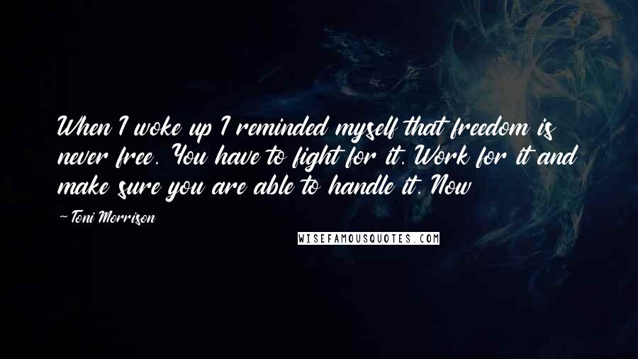 Toni Morrison Quotes: When I woke up I reminded myself that freedom is never free. You have to fight for it. Work for it and make sure you are able to handle it. Now