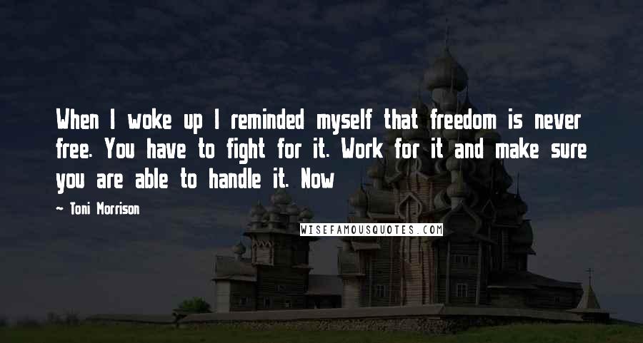 Toni Morrison Quotes: When I woke up I reminded myself that freedom is never free. You have to fight for it. Work for it and make sure you are able to handle it. Now