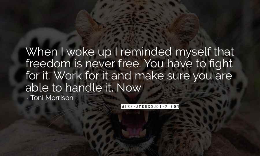 Toni Morrison Quotes: When I woke up I reminded myself that freedom is never free. You have to fight for it. Work for it and make sure you are able to handle it. Now