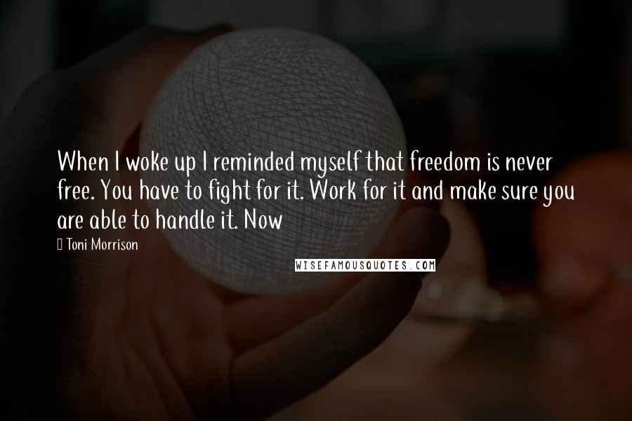 Toni Morrison Quotes: When I woke up I reminded myself that freedom is never free. You have to fight for it. Work for it and make sure you are able to handle it. Now