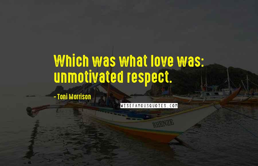 Toni Morrison Quotes: Which was what love was: unmotivated respect.