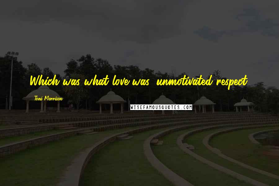 Toni Morrison Quotes: Which was what love was: unmotivated respect.