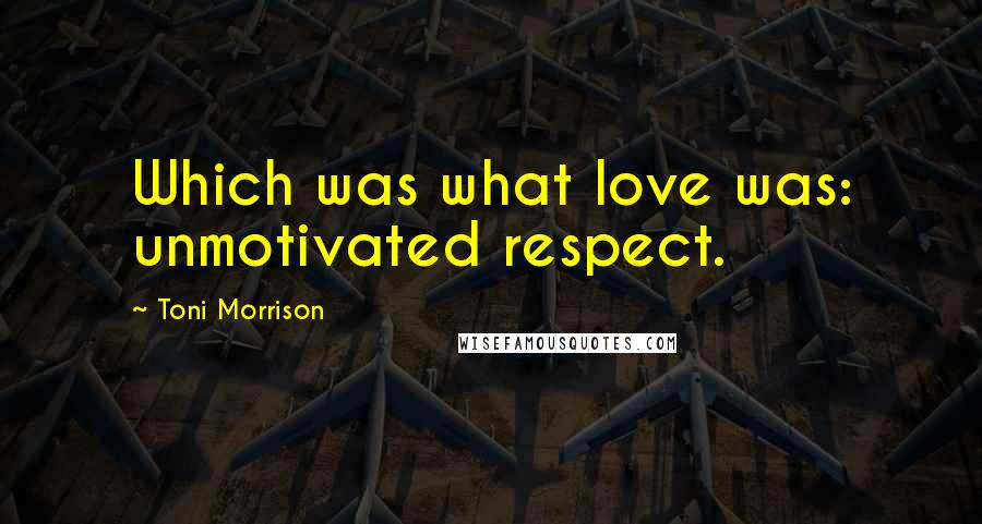 Toni Morrison Quotes: Which was what love was: unmotivated respect.