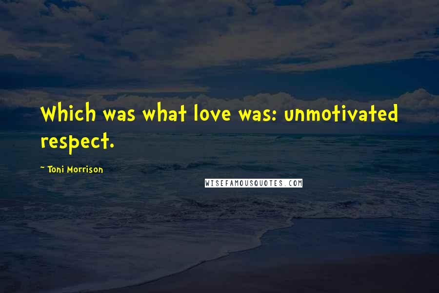 Toni Morrison Quotes: Which was what love was: unmotivated respect.