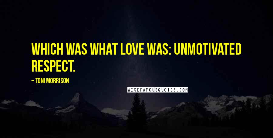 Toni Morrison Quotes: Which was what love was: unmotivated respect.