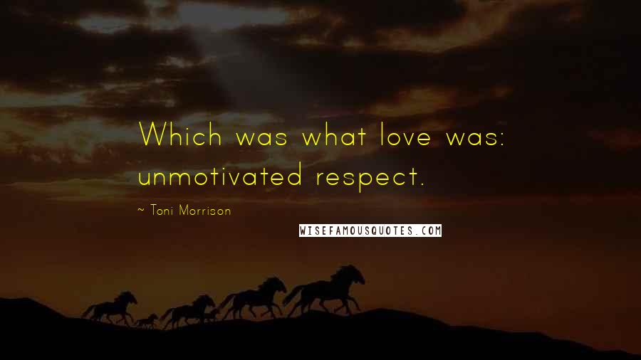 Toni Morrison Quotes: Which was what love was: unmotivated respect.