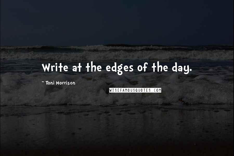 Toni Morrison Quotes: Write at the edges of the day.