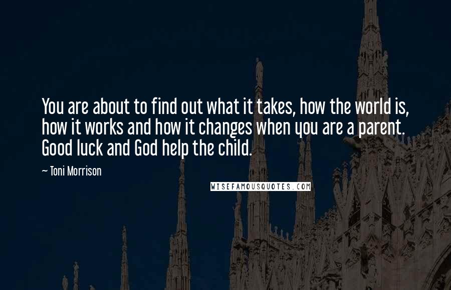 Toni Morrison Quotes: You are about to find out what it takes, how the world is, how it works and how it changes when you are a parent. Good luck and God help the child.