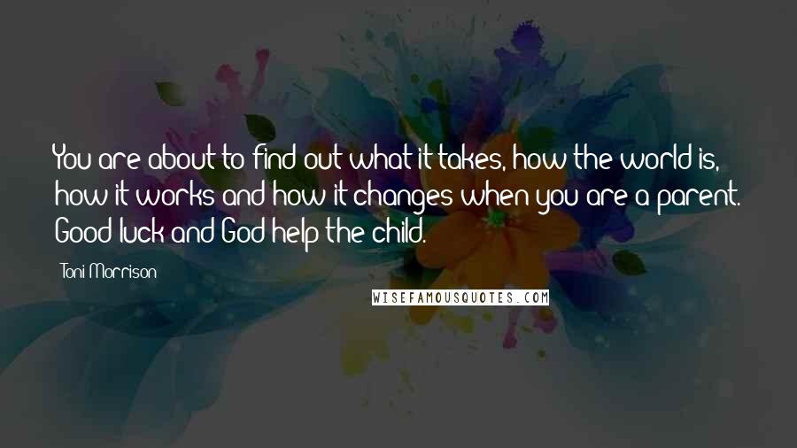 Toni Morrison Quotes: You are about to find out what it takes, how the world is, how it works and how it changes when you are a parent. Good luck and God help the child.