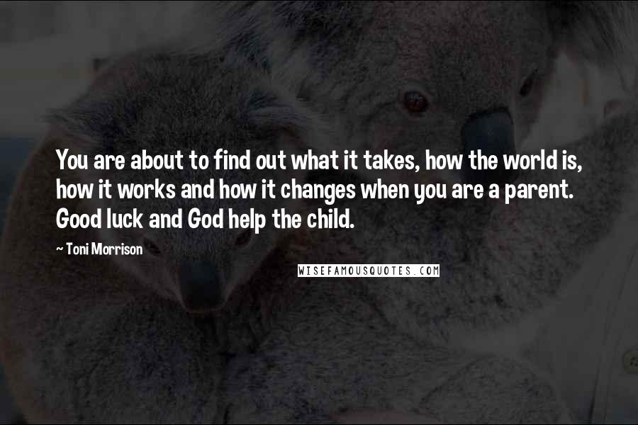 Toni Morrison Quotes: You are about to find out what it takes, how the world is, how it works and how it changes when you are a parent. Good luck and God help the child.