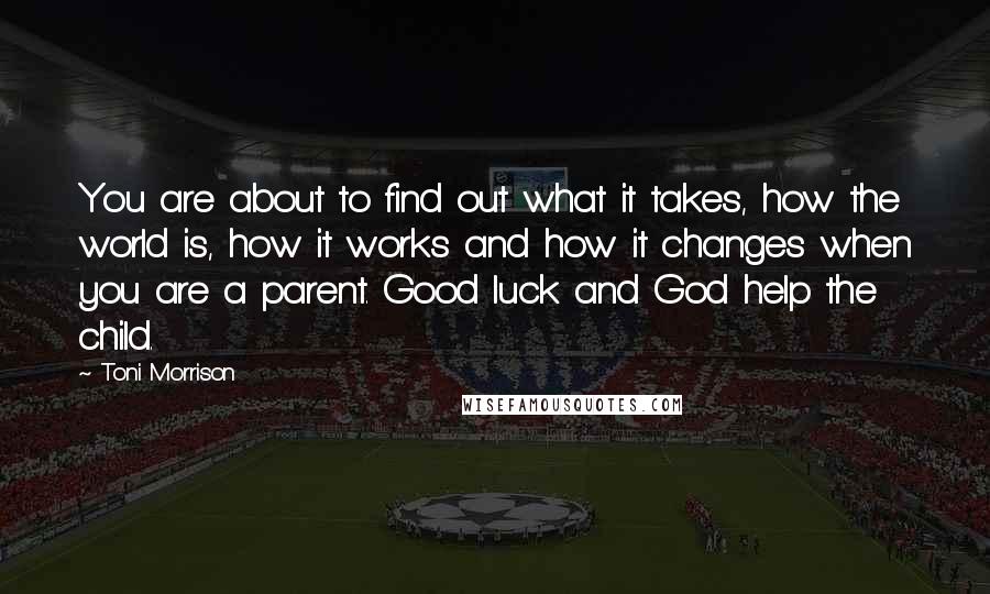 Toni Morrison Quotes: You are about to find out what it takes, how the world is, how it works and how it changes when you are a parent. Good luck and God help the child.